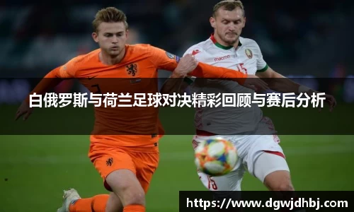 白俄罗斯与荷兰足球对决精彩回顾与赛后分析