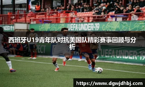 西班牙U19青年队对抗美国队精彩赛事回顾与分析